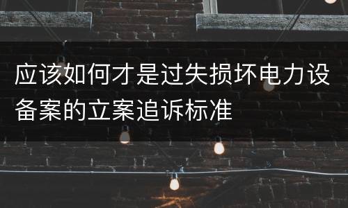 应该如何才是过失损坏电力设备案的立案追诉标准