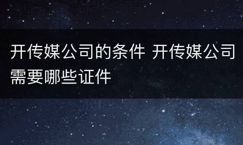 开传媒公司的条件 开传媒公司需要哪些证件