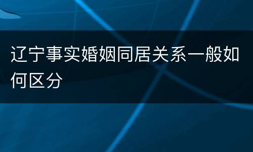 辽宁事实婚姻同居关系一般如何区分