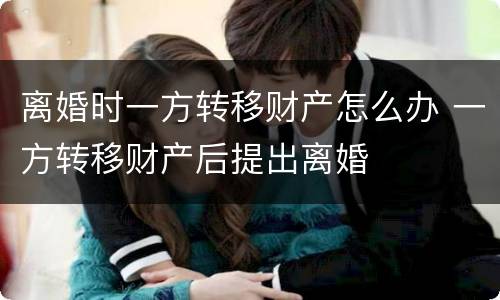 离婚时一方转移财产怎么办 一方转移财产后提出离婚