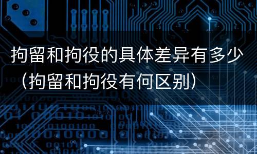 拘留和拘役的具体差异有多少（拘留和拘役有何区别）