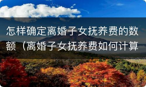 怎样确定离婚子女抚养费的数额（离婚子女抚养费如何计算）
