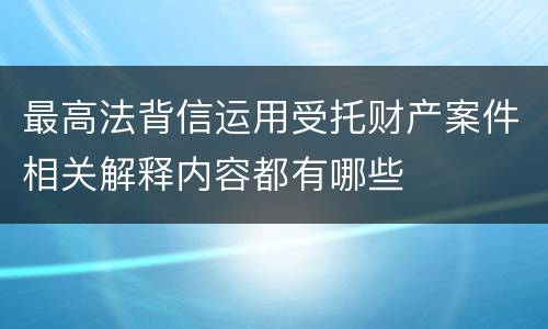 最高法背信运用受托财产案件相关解释内容都有哪些