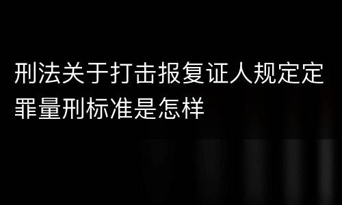 刑法关于打击报复证人规定定罪量刑标准是怎样