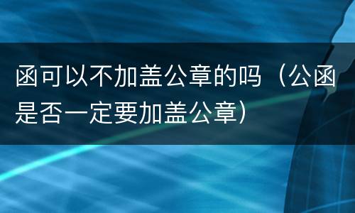 函可以不加盖公章的吗（公函是否一定要加盖公章）