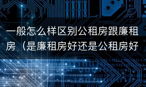 一般怎么样区别公租房跟廉租房（是廉租房好还是公租房好）
