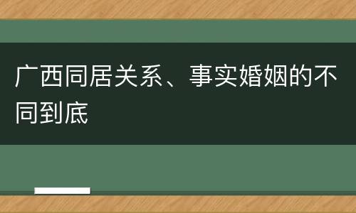 广西同居关系、事实婚姻的不同到底