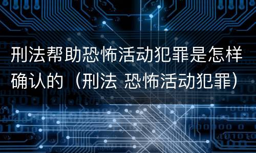 刑法帮助恐怖活动犯罪是怎样确认的（刑法 恐怖活动犯罪）