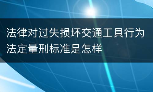 法律对过失损坏交通工具行为法定量刑标准是怎样