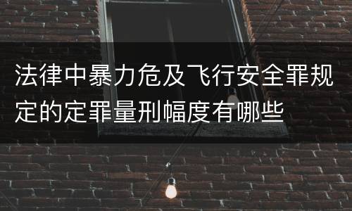 法律中暴力危及飞行安全罪规定的定罪量刑幅度有哪些