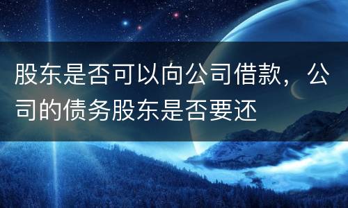 股东是否可以向公司借款，公司的债务股东是否要还