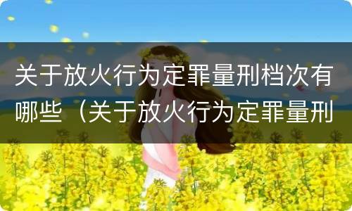 关于放火行为定罪量刑档次有哪些（关于放火行为定罪量刑档次有哪些规定）