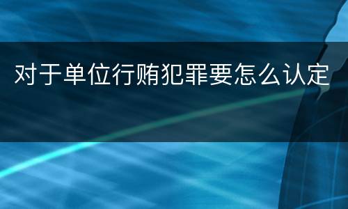 对于单位行贿犯罪要怎么认定