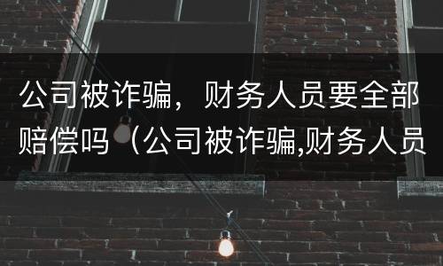 公司被诈骗，财务人员要全部赔偿吗（公司被诈骗,财务人员要全部赔偿吗怎么办）