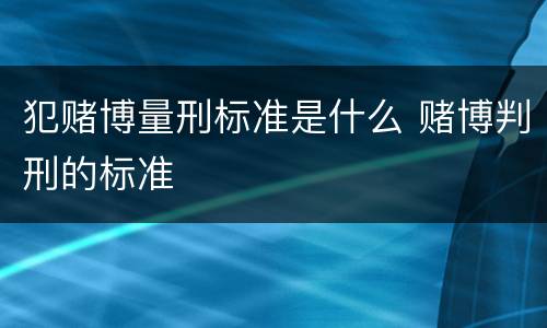 犯赌博量刑标准是什么 赌博判刑的标准
