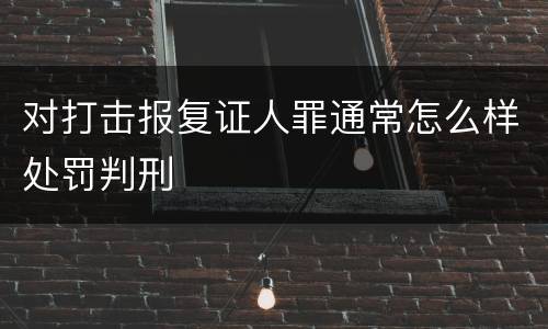 对打击报复证人罪通常怎么样处罚判刑