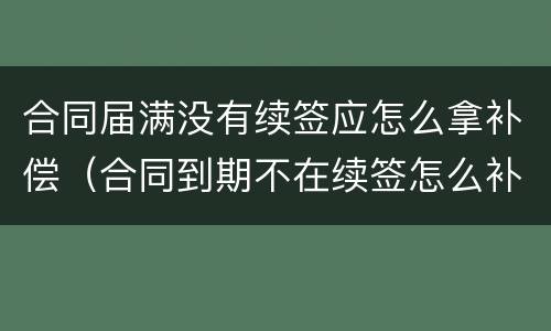 合同届满没有续签应怎么拿补偿（合同到期不在续签怎么补偿）