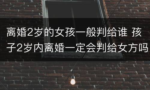 离婚2岁的女孩一般判给谁 孩子2岁内离婚一定会判给女方吗