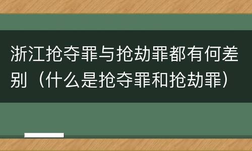 浙江抢夺罪与抢劫罪都有何差别（什么是抢夺罪和抢劫罪）