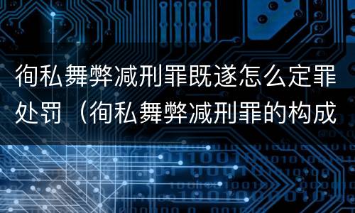 徇私舞弊减刑罪既遂怎么定罪处罚（徇私舞弊减刑罪的构成）