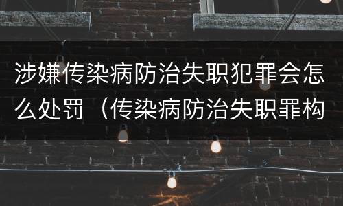 涉嫌传染病防治失职犯罪会怎么处罚（传染病防治失职罪构成要件）