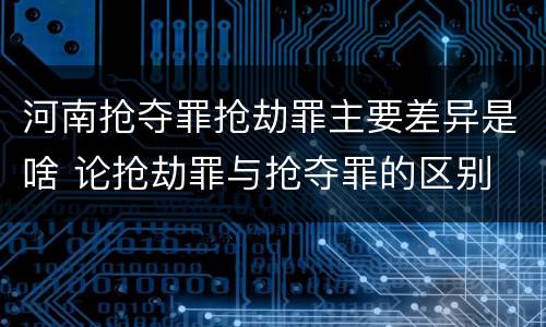 河南抢夺罪抢劫罪主要差异是啥 论抢劫罪与抢夺罪的区别