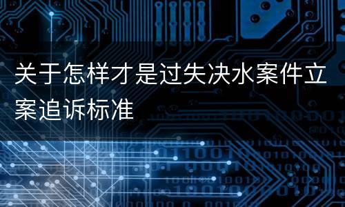 关于怎样才是过失决水案件立案追诉标准