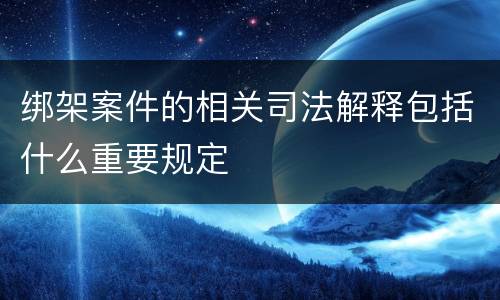 绑架案件的相关司法解释包括什么重要规定