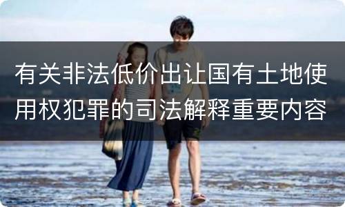 有关非法低价出让国有土地使用权犯罪的司法解释重要内容包括什么