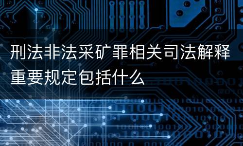 刑法非法采矿罪相关司法解释重要规定包括什么
