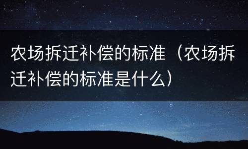农场拆迁补偿的标准（农场拆迁补偿的标准是什么）