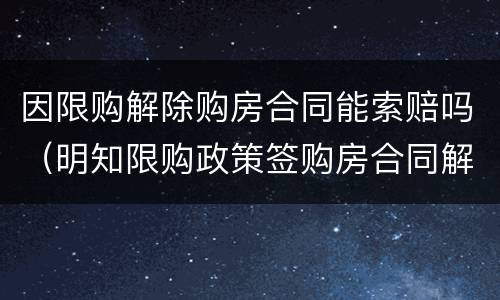 因限购解除购房合同能索赔吗（明知限购政策签购房合同解除合同）