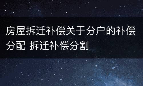 房屋拆迁补偿关于分户的补偿分配 拆迁补偿分割