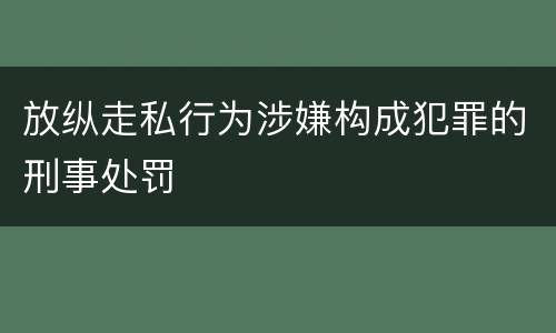 放纵走私行为涉嫌构成犯罪的刑事处罚