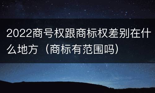 2022商号权跟商标权差别在什么地方（商标有范围吗）