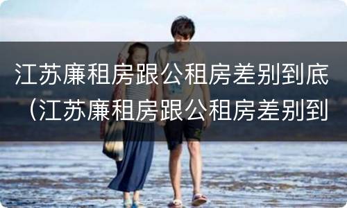 江苏廉租房跟公租房差别到底（江苏廉租房跟公租房差别到底有多大）