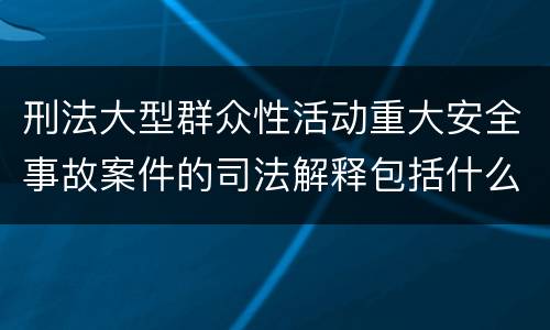 刑法大型群众性活动重大安全事故案件的司法解释包括什么内容