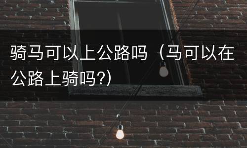 骑马可以上公路吗（马可以在公路上骑吗?）