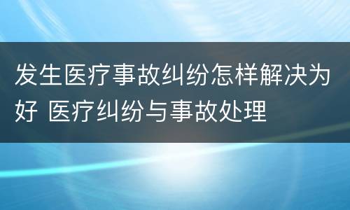 发生医疗事故纠纷怎样解决为好 医疗纠纷与事故处理