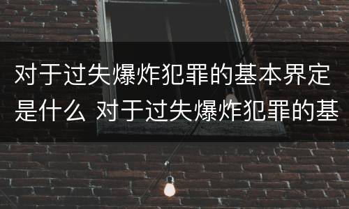 对于过失爆炸犯罪的基本界定是什么 对于过失爆炸犯罪的基本界定是什么标准