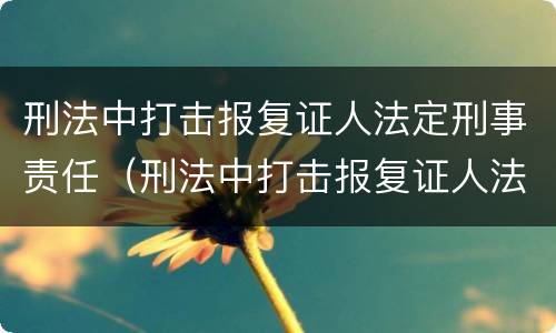 刑法中打击报复证人法定刑事责任（刑法中打击报复证人法定刑事责任的规定）