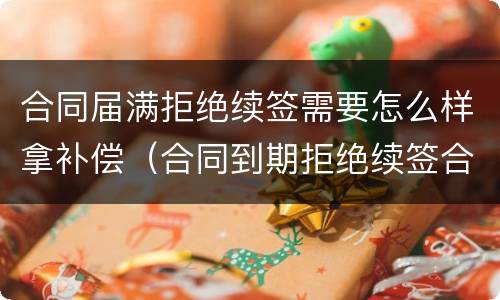 合同届满拒绝续签需要怎么样拿补偿（合同到期拒绝续签合同有赔偿吗）