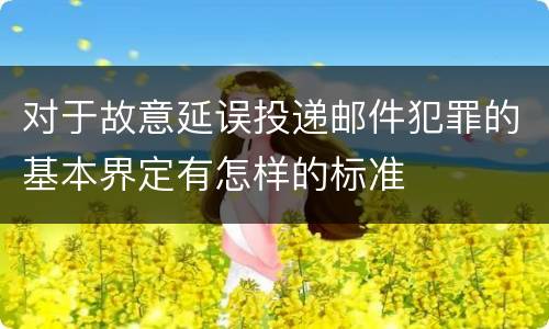 对于故意延误投递邮件犯罪的基本界定有怎样的标准
