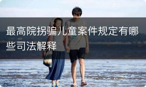 最高院拐骗儿童案件规定有哪些司法解释