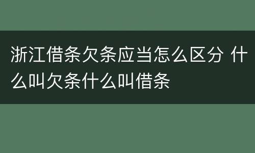 浙江借条欠条应当怎么区分 什么叫欠条什么叫借条
