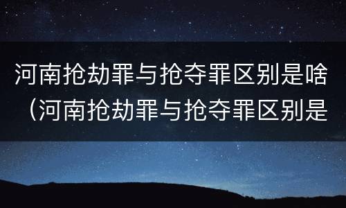 河南抢劫罪与抢夺罪区别是啥（河南抢劫罪与抢夺罪区别是啥呀）