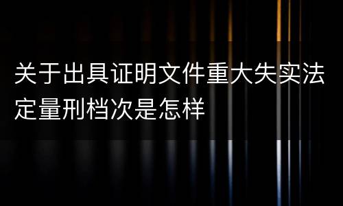 关于出具证明文件重大失实法定量刑档次是怎样