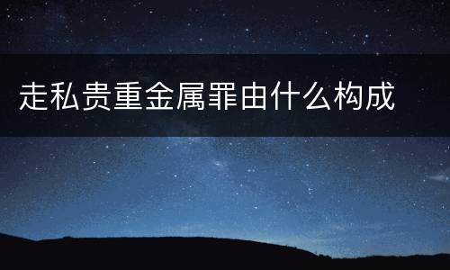 走私贵重金属罪由什么构成