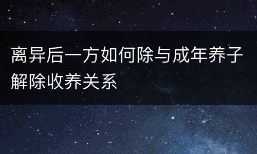 离异后一方如何除与成年养子解除收养关系