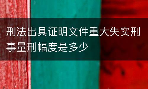 刑法出具证明文件重大失实刑事量刑幅度是多少